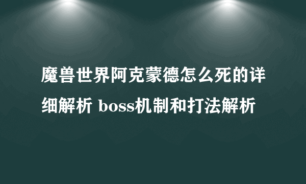 魔兽世界阿克蒙德怎么死的详细解析 boss机制和打法解析