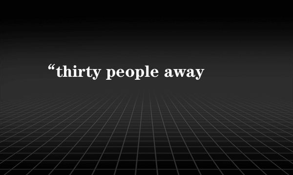 “thirty people away