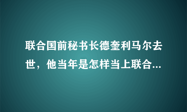 联合国前秘书长德奎利马尔去世，他当年是怎样当上联合国秘书长的？