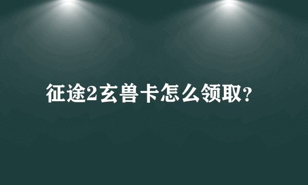 征途2玄兽卡怎么领取？