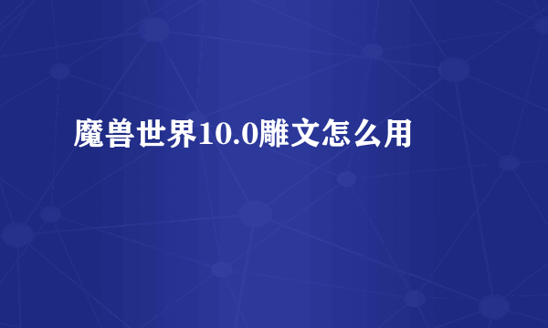 魔兽世界10.0雕文怎么用