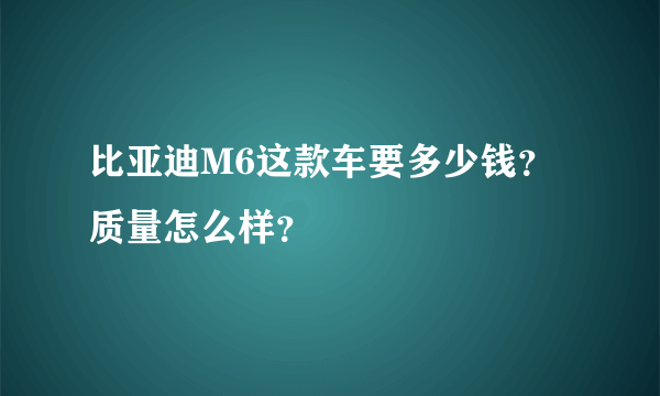 比亚迪M6这款车要多少钱？质量怎么样？