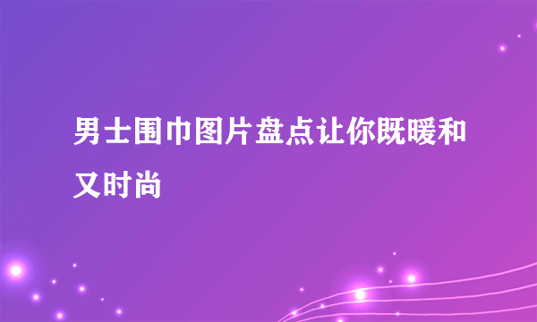 男士围巾图片盘点让你既暖和又时尚