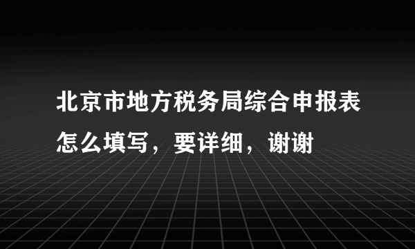 北京市地方税务局综合申报表怎么填写，要详细，谢谢