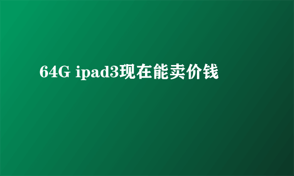 64G ipad3现在能卖价钱