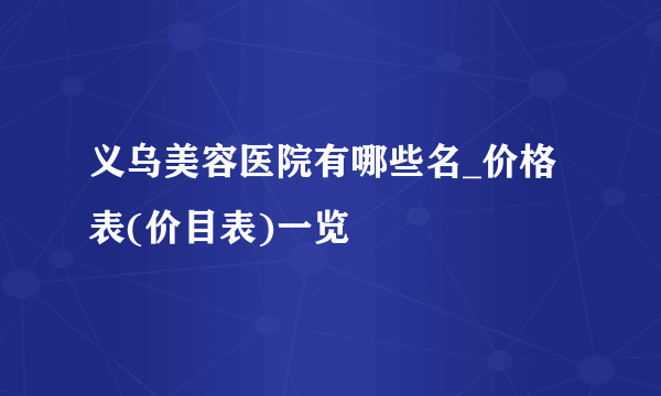 义乌美容医院有哪些名_价格表(价目表)一览