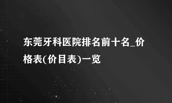 东莞牙科医院排名前十名_价格表(价目表)一览