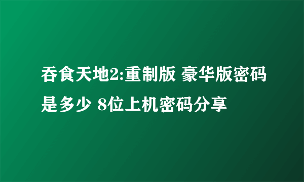 吞食天地2:重制版 豪华版密码是多少 8位上机密码分享