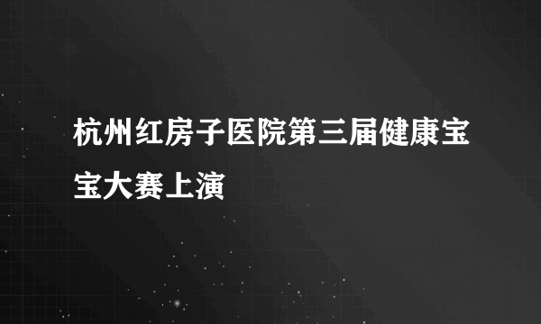 杭州红房子医院第三届健康宝宝大赛上演