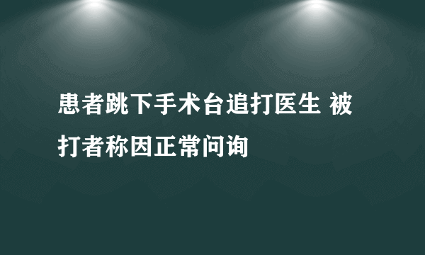 患者跳下手术台追打医生 被打者称因正常问询