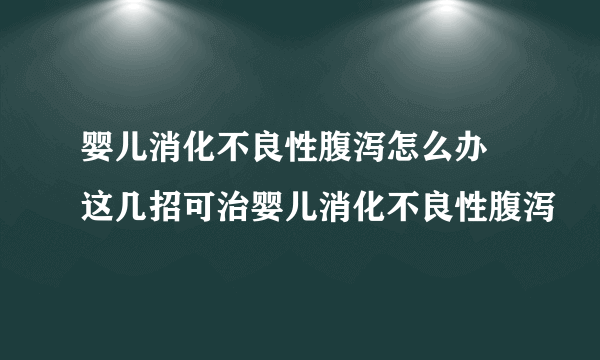 婴儿消化不良性腹泻怎么办 这几招可治婴儿消化不良性腹泻