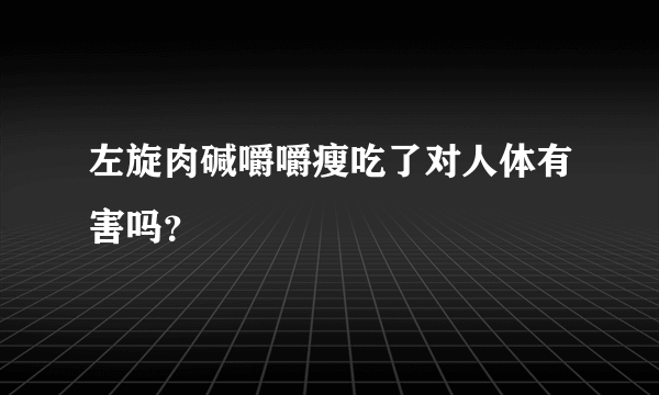 左旋肉碱嚼嚼瘦吃了对人体有害吗？