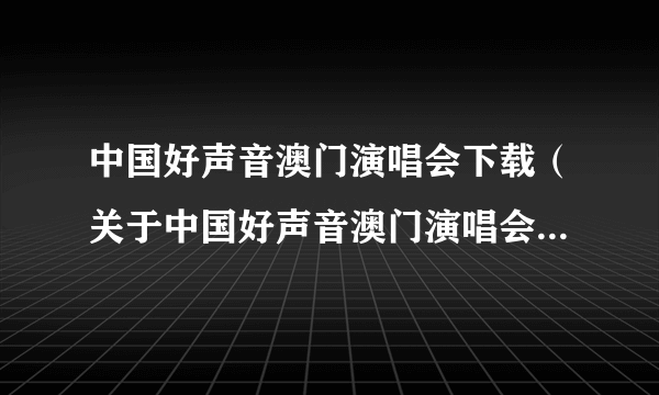 中国好声音澳门演唱会下载（关于中国好声音澳门演唱会下载的介绍）