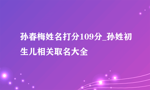 孙春梅姓名打分109分_孙姓初生儿相关取名大全