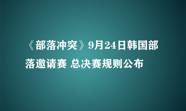 《部落冲突》9月24日韩国部落邀请赛 总决赛规则公布