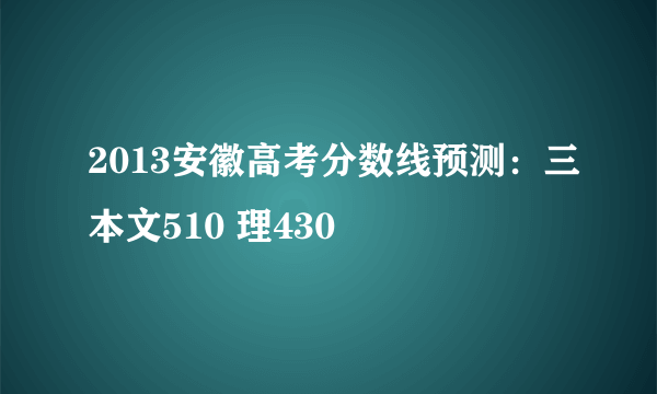 2013安徽高考分数线预测：三本文510 理430