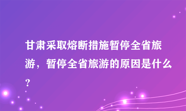 甘肃采取熔断措施暂停全省旅游，暂停全省旅游的原因是什么？