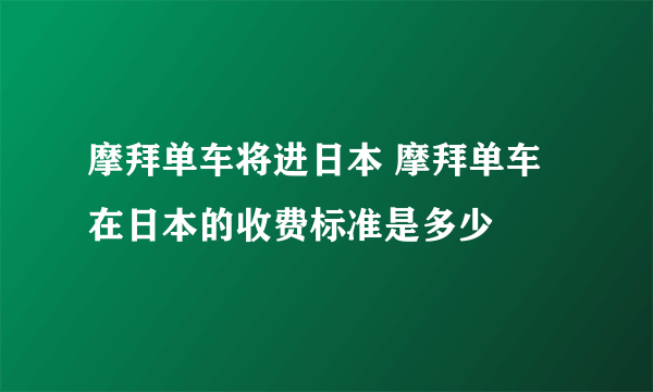 摩拜单车将进日本 摩拜单车在日本的收费标准是多少