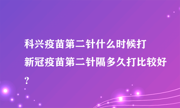 科兴疫苗第二针什么时候打 新冠疫苗第二针隔多久打比较好？