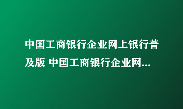 中国工商银行企业网上银行普及版 中国工商银行企业网上银行登录入口）