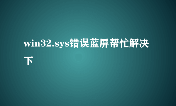 win32.sys错误蓝屏帮忙解决下