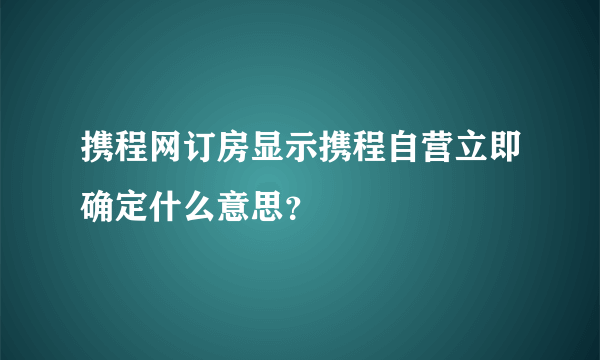 携程网订房显示携程自营立即确定什么意思？