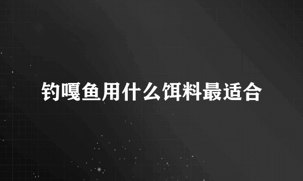 钓嘎鱼用什么饵料最适合