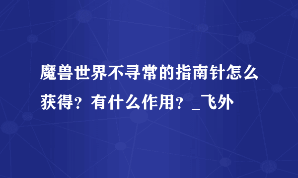 魔兽世界不寻常的指南针怎么获得？有什么作用？_飞外