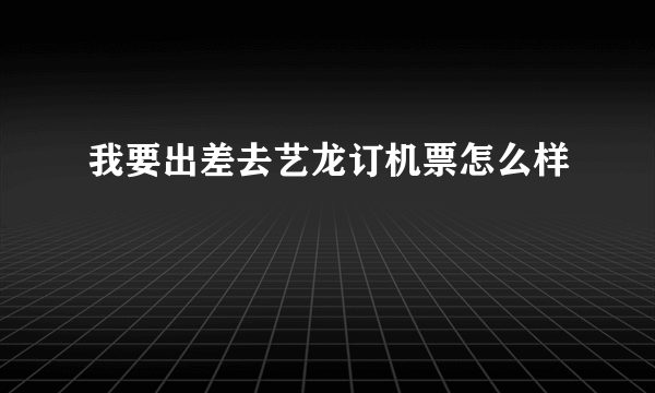 我要出差去艺龙订机票怎么样