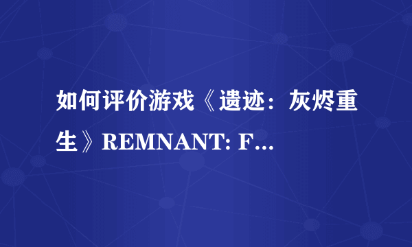 如何评价游戏《遗迹：灰烬重生》REMNANT: FROM THE ASHES？