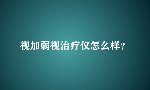 视加弱视治疗仪怎么样？