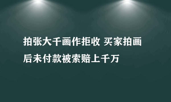 拍张大千画作拒收 买家拍画后未付款被索赔上千万