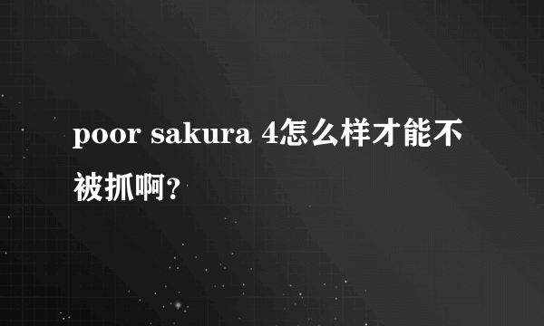 poor sakura 4怎么样才能不被抓啊？