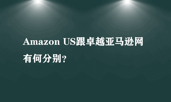 Amazon US跟卓越亚马逊网有何分别？