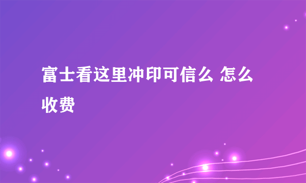 富士看这里冲印可信么 怎么收费