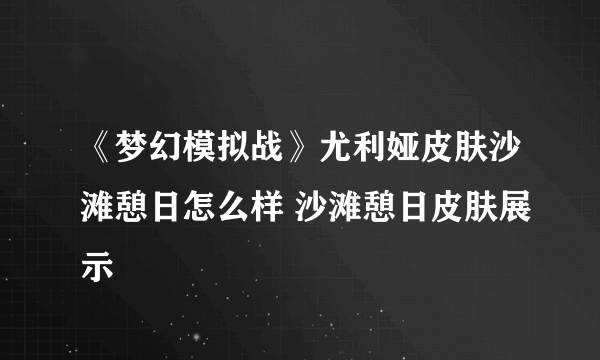 《梦幻模拟战》尤利娅皮肤沙滩憩日怎么样 沙滩憩日皮肤展示