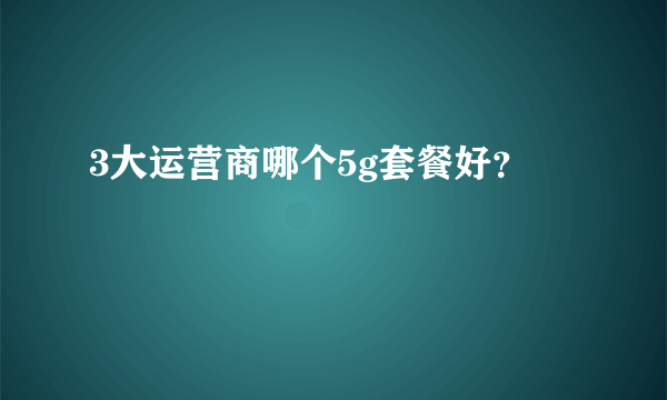 3大运营商哪个5g套餐好？