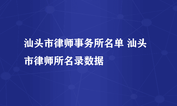 汕头市律师事务所名单 汕头市律师所名录数据