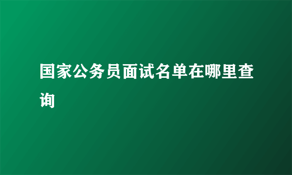 国家公务员面试名单在哪里查询