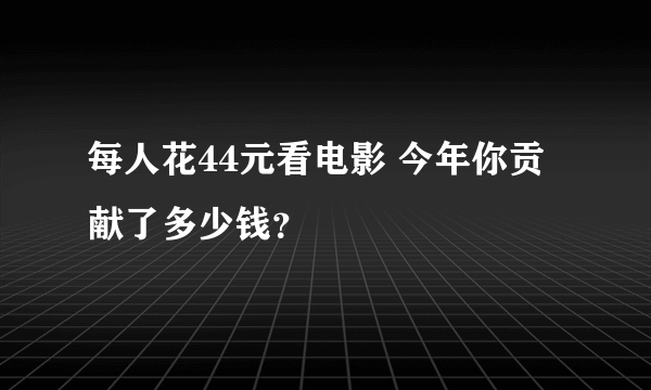 每人花44元看电影 今年你贡献了多少钱？