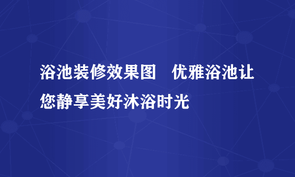 浴池装修效果图   优雅浴池让您静享美好沐浴时光