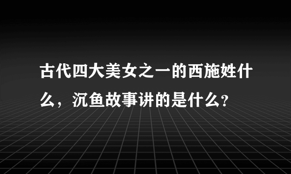 古代四大美女之一的西施姓什么，沉鱼故事讲的是什么？