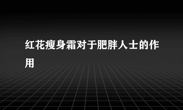 红花瘦身霜对于肥胖人士的作用