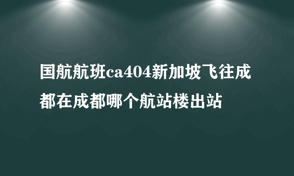 国航航班ca404新加坡飞往成都在成都哪个航站楼出站