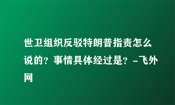 世卫组织反驳特朗普指责怎么说的？事情具体经过是？-飞外网