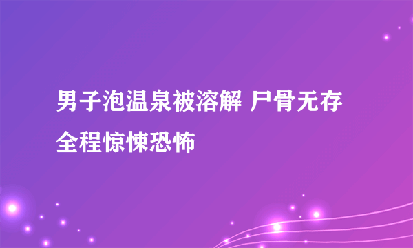 男子泡温泉被溶解 尸骨无存全程惊悚恐怖