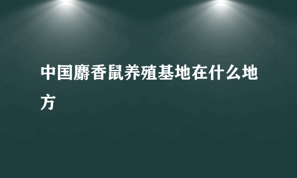 中国麝香鼠养殖基地在什么地方