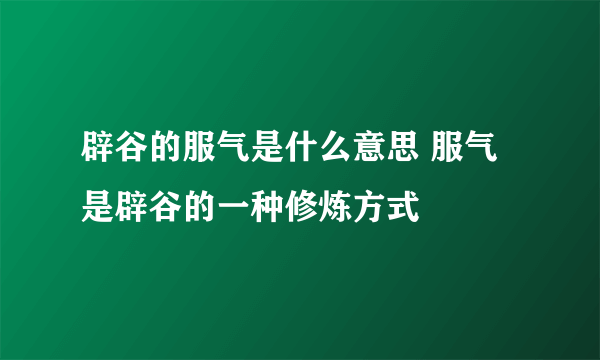 辟谷的服气是什么意思 服气是辟谷的一种修炼方式