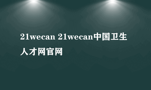 21wecan 21wecan中国卫生人才网官网