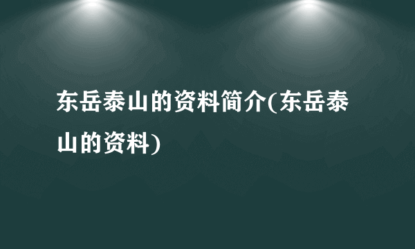 东岳泰山的资料简介(东岳泰山的资料)